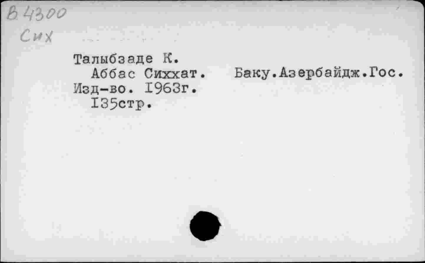 ﻿b L&OO
Талыбзаде K.
Аббас Сиххат.
Изд-во. 1963г.
135стр.
Баку.Аз ербайдж.Гос.